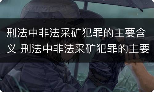 刑法中非法采矿犯罪的主要含义 刑法中非法采矿犯罪的主要含义包括