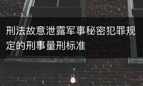 刑法故意泄露军事秘密犯罪规定的刑事量刑标准