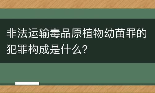 非法运输毒品原植物幼苗罪的犯罪构成是什么？