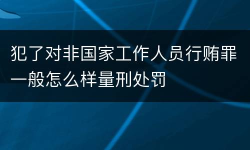 犯了对非国家工作人员行贿罪一般怎么样量刑处罚