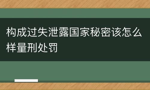 构成过失泄露国家秘密该怎么样量刑处罚