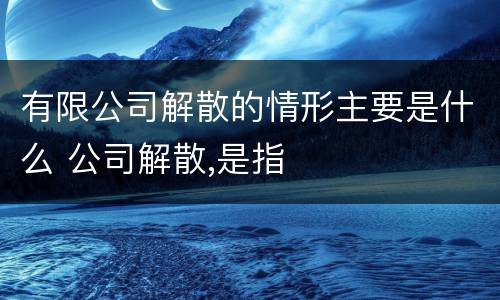 有限公司解散的情形主要是什么 公司解散,是指