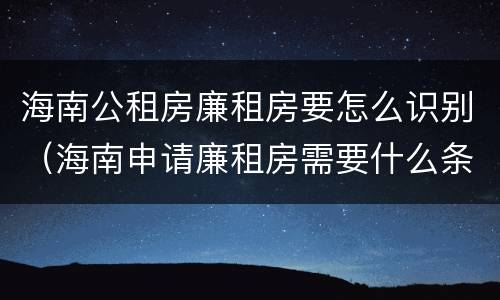 海南公租房廉租房要怎么识别（海南申请廉租房需要什么条件和资料）