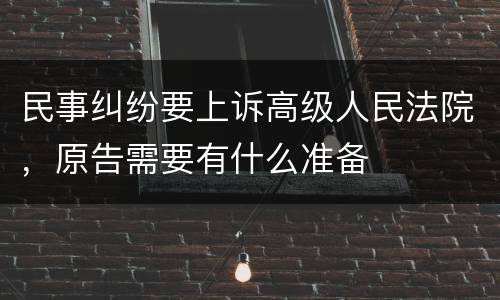 民事纠纷要上诉高级人民法院，原告需要有什么准备