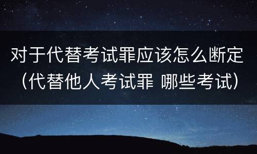 对于代替考试罪应该怎么断定（代替他人考试罪 哪些考试）