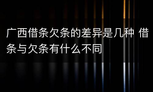 广西借条欠条的差异是几种 借条与欠条有什么不同