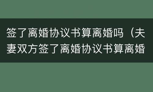 签了离婚协议书算离婚吗（夫妻双方签了离婚协议书算离婚吗）