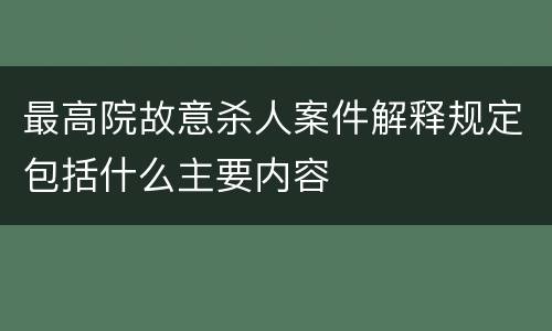 最高院故意杀人案件解释规定包括什么主要内容