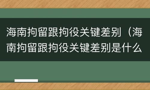 海南拘留跟拘役关键差别（海南拘留跟拘役关键差别是什么）