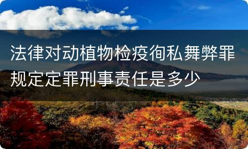 法律对动植物检疫徇私舞弊罪规定定罪刑事责任是多少
