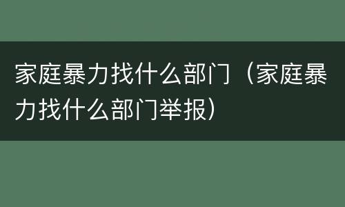 家庭暴力找什么部门（家庭暴力找什么部门举报）
