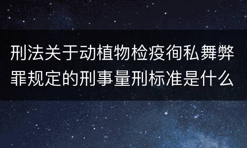 刑法关于动植物检疫徇私舞弊罪规定的刑事量刑标准是什么