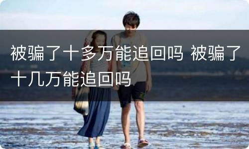 被骗了十多万能追回吗 被骗了十几万能追回吗