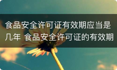 食品安全许可证有效期应当是几年 食品安全许可证的有效期是多长时间