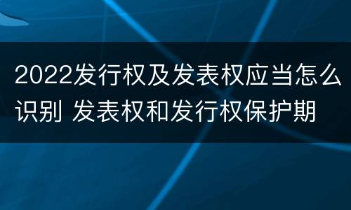 2022发行权及发表权应当怎么识别 发表权和发行权保护期