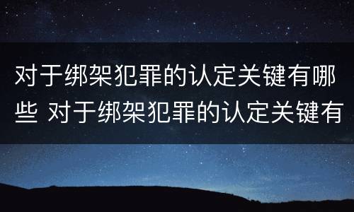 对于绑架犯罪的认定关键有哪些 对于绑架犯罪的认定关键有哪些问题