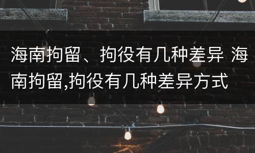 海南拘留、拘役有几种差异 海南拘留,拘役有几种差异方式