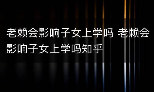 老赖会影响子女上学吗 老赖会影响子女上学吗知乎