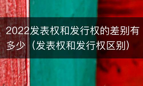 2022发表权和发行权的差别有多少（发表权和发行权区别）