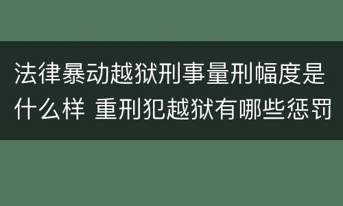 法律暴动越狱刑事量刑幅度是什么样 重刑犯越狱有哪些惩罚