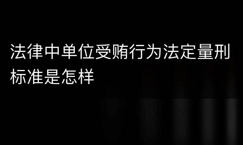 法律中单位受贿行为法定量刑标准是怎样