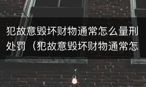 犯故意毁坏财物通常怎么量刑处罚（犯故意毁坏财物通常怎么量刑处罚）