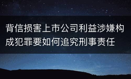 背信损害上市公司利益涉嫌构成犯罪要如何追究刑事责任