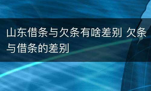 山东借条与欠条有啥差别 欠条与借条的差别