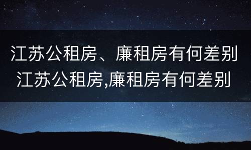 江苏公租房、廉租房有何差别 江苏公租房,廉租房有何差别呢