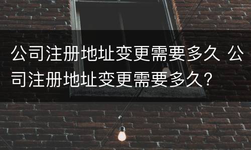公司注册地址变更需要多久 公司注册地址变更需要多久?