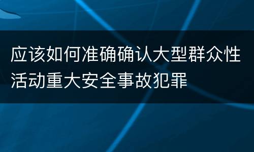 应该如何准确确认大型群众性活动重大安全事故犯罪