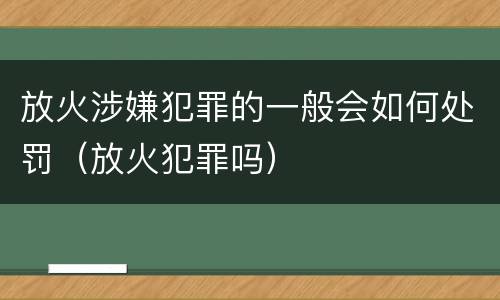 放火涉嫌犯罪的一般会如何处罚（放火犯罪吗）