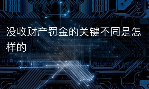 没收财产罚金的关键不同是怎样的