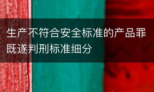 生产不符合安全标准的产品罪既遂判刑标准细分