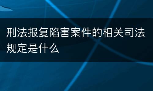 刑法报复陷害案件的相关司法规定是什么