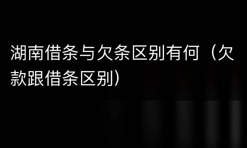 湖南借条与欠条区别有何（欠款跟借条区别）