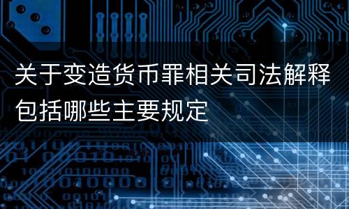 关于变造货币罪相关司法解释包括哪些主要规定