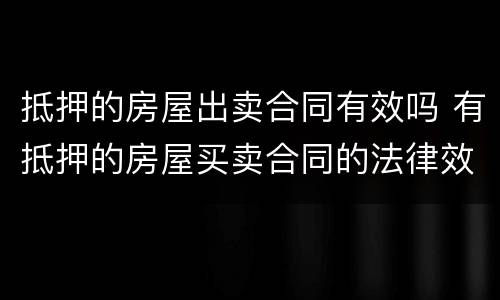 抵押的房屋出卖合同有效吗 有抵押的房屋买卖合同的法律效力