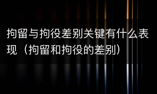 拘留与拘役差别关键有什么表现（拘留和拘役的差别）
