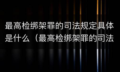 最高检绑架罪的司法规定具体是什么（最高检绑架罪的司法规定具体是什么意思）