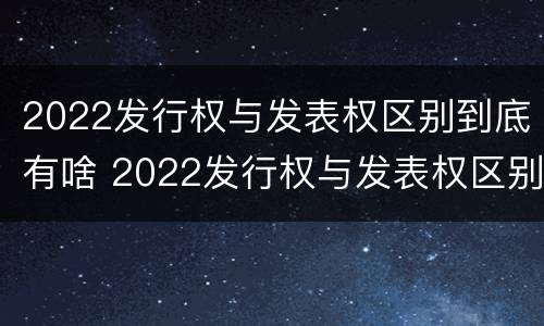 2022发行权与发表权区别到底有啥 2022发行权与发表权区别到底有啥不同