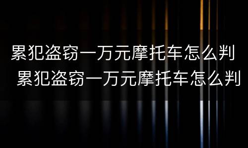 累犯盗窃一万元摩托车怎么判 累犯盗窃一万元摩托车怎么判刑