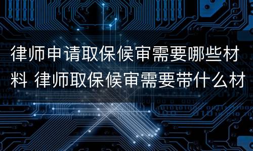律师申请取保候审需要哪些材料 律师取保候审需要带什么材料