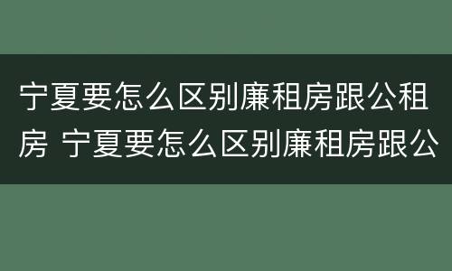 宁夏要怎么区别廉租房跟公租房 宁夏要怎么区别廉租房跟公租房呢