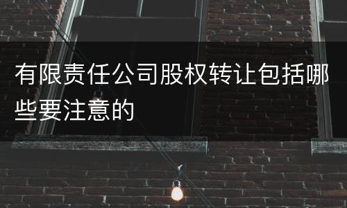 有限责任公司股权转让包括哪些要注意的