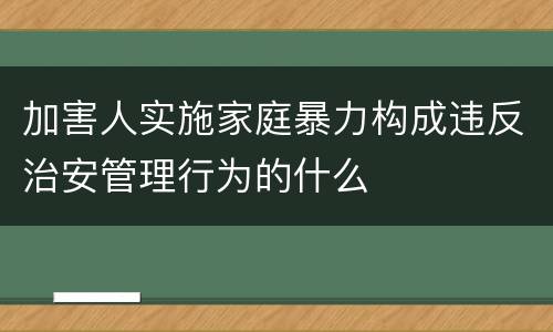 加害人实施家庭暴力构成违反治安管理行为的什么