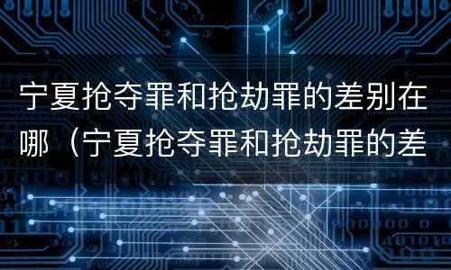 宁夏抢夺罪和抢劫罪的差别在哪（宁夏抢夺罪和抢劫罪的差别在哪查）