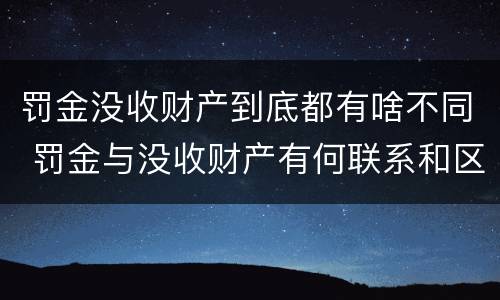 罚金没收财产到底都有啥不同 罚金与没收财产有何联系和区别?