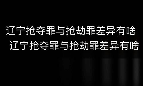 辽宁抢夺罪与抢劫罪差异有啥 辽宁抢夺罪与抢劫罪差异有啥不同