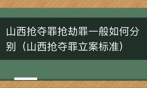 山西抢夺罪抢劫罪一般如何分别（山西抢夺罪立案标准）